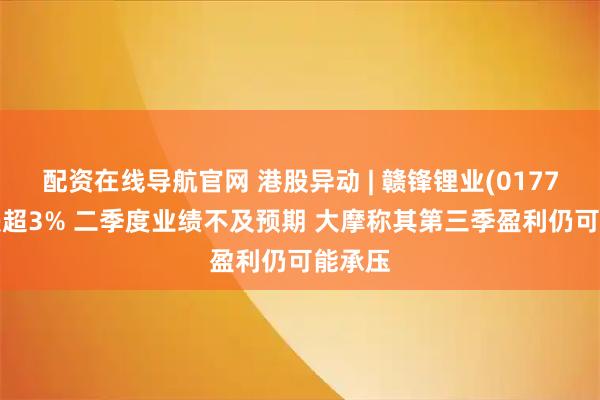 配资在线导航官网 港股异动 | 赣锋锂业(01772)续跌超3% 二季度业绩不及预期 大摩称其第三季盈利仍可能承压