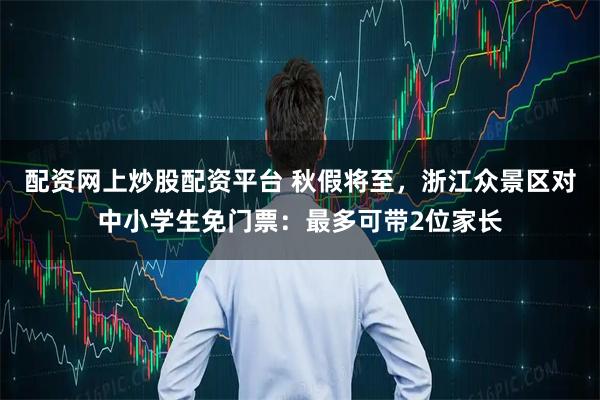 配资网上炒股配资平台 秋假将至，浙江众景区对中小学生免门票：最多可带2位家长
