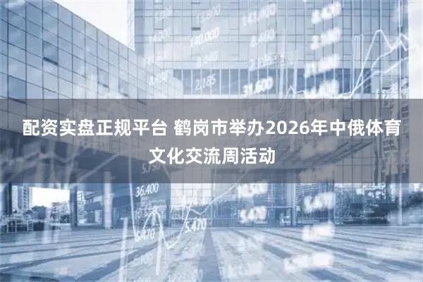 配资实盘正规平台 鹤岗市举办2026年中俄体育文化交流周活动