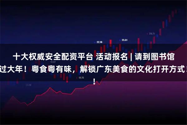 十大权威安全配资平台 活动报名 | 请到图书馆过大年！粤食粤有味，解锁广东美食的文化打开方式！