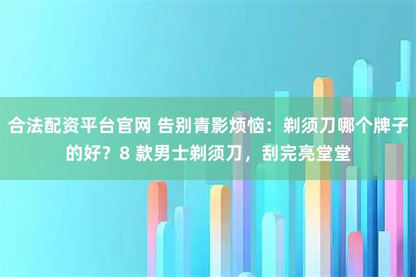 合法配资平台官网 告别青影烦恼：剃须刀哪个牌子的好？8 款男士剃须刀，刮完亮堂堂