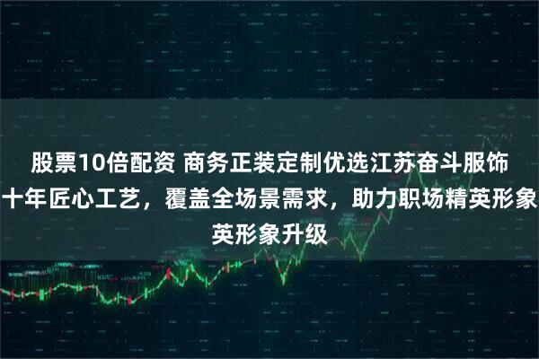 股票10倍配资 商务正装定制优选江苏奋斗服饰，二十年匠心工艺，覆盖全场景需求，助力职场精英形象升级