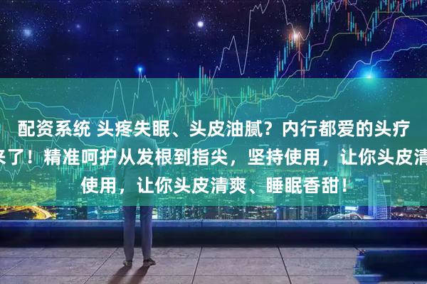 配资系统 头疼失眠、头皮油腻？内行都爱的头疗按摩神器合集来了！精准呵护从发根到指尖，坚持使用，让你头皮清爽、睡眠香甜！