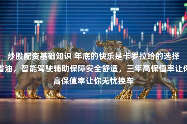 炒股配资基础知识 年底的快乐是卡罗拉给的选择，省钱又省油，智能驾驶辅助保障安全舒适，三年高保值率让你无忧换车