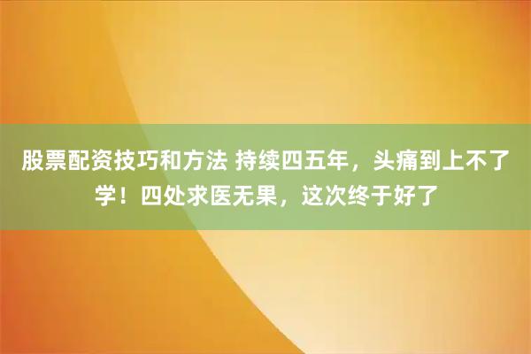 股票配资技巧和方法 持续四五年，头痛到上不了学！四处求医无果，这次终于好了
